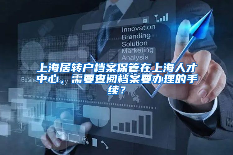 上海居转户档案保管在上海人才中心，需要查阅档案要办理的手续？