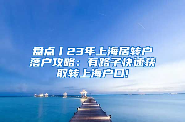 盘点丨23年上海居转户落户攻略：有路子快速获取转上海户口!