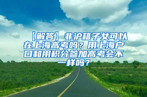 【解答】非沪籍子女可以在上海高考吗？用上海户口和用积分参加高考会不一样吗？