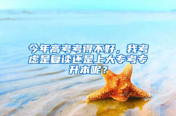 今年高考考得不好，我考虑是复读还是上大专考专升本呢？