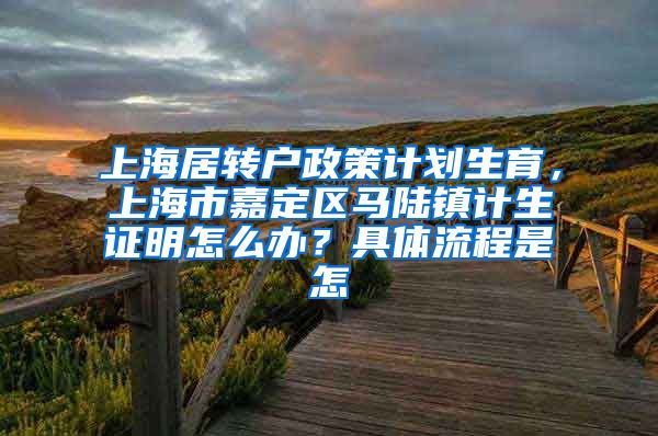 上海居转户政策计划生育，上海市嘉定区马陆镇计生证明怎么办？具体流程是怎