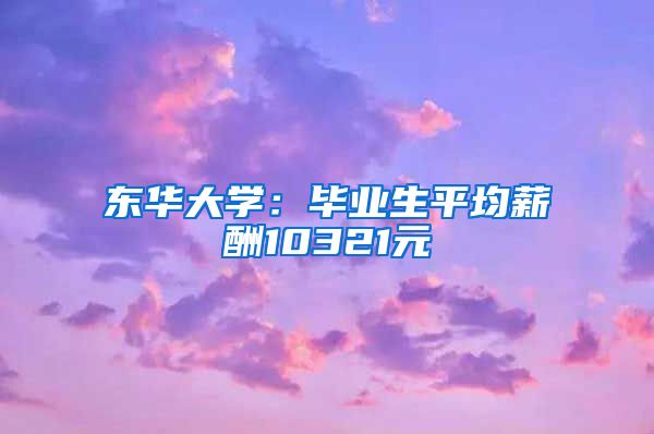 东华大学：毕业生平均薪酬10321元
