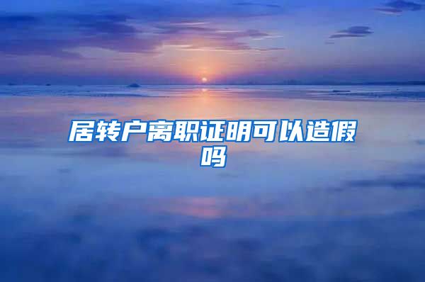 居转户离职证明可以造假吗
