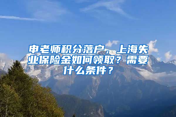 申老师积分落户，上海失业保险金如何领取？需要什么条件？