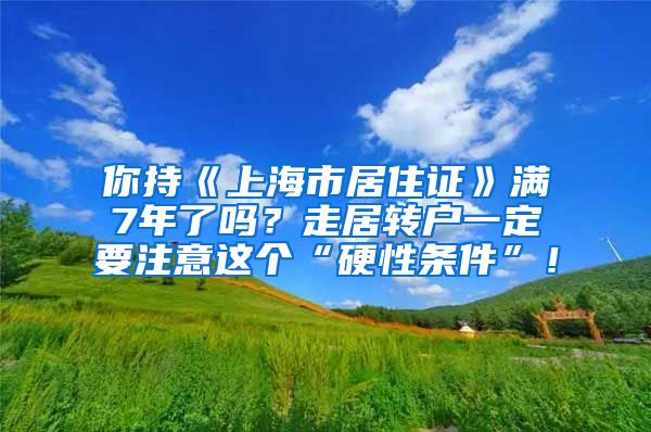 你持《上海市居住证》满7年了吗？走居转户一定要注意这个“硬性条件”！