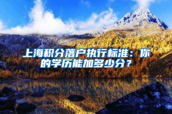 上海积分落户执行标准：你的学历能加多少分？