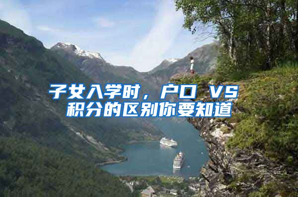 子女入学时，户口 VS 积分的区别你要知道