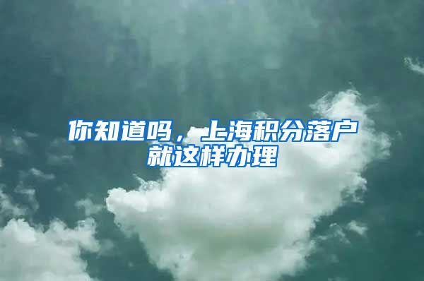 你知道吗，上海积分落户就这样办理
