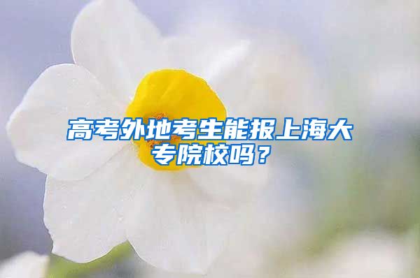 高考外地考生能报上海大专院校吗？