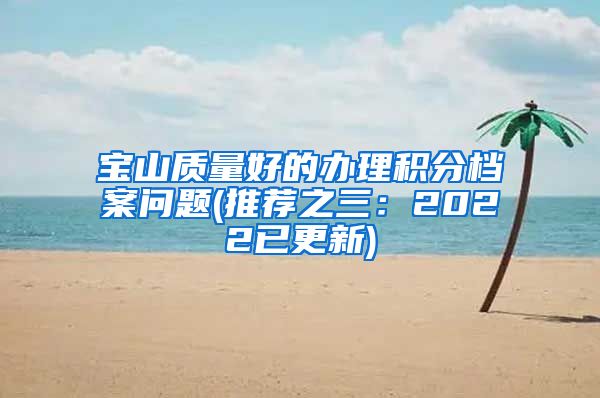 宝山质量好的办理积分档案问题(推荐之三：2022已更新)
