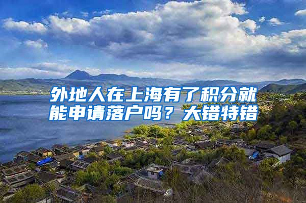 外地人在上海有了积分就能申请落户吗？大错特错