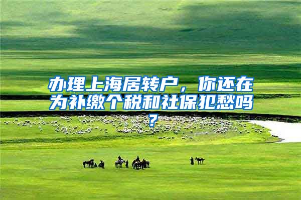 办理上海居转户，你还在为补缴个税和社保犯愁吗？