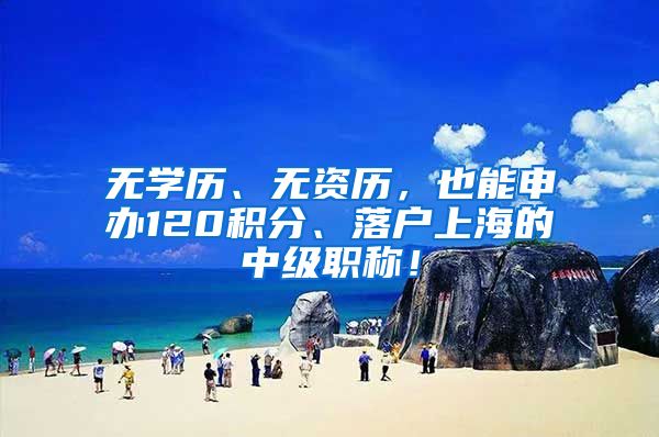 无学历、无资历，也能申办120积分、落户上海的中级职称！