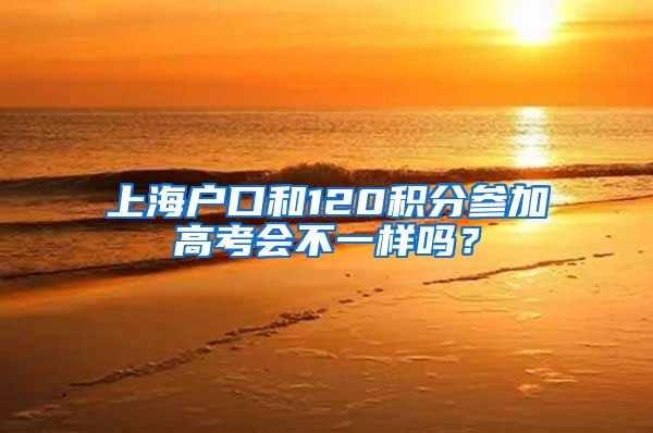 上海户口和120积分参加高考会不一样吗？