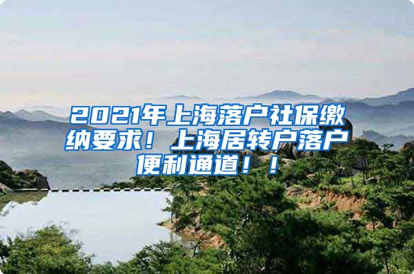 2021年上海落户社保缴纳要求！上海居转户落户便利通道！！
