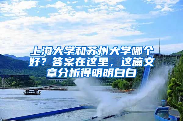 上海大学和苏州大学哪个好？答案在这里，这篇文章分析得明明白白