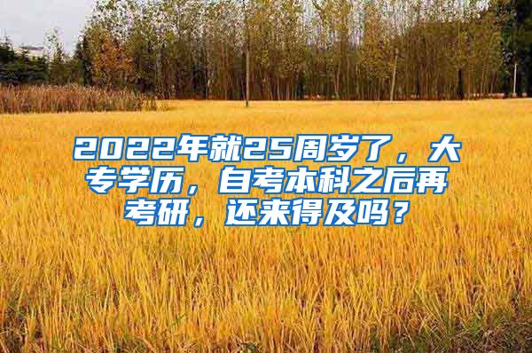 2022年就25周岁了，大专学历，自考本科之后再考研，还来得及吗？