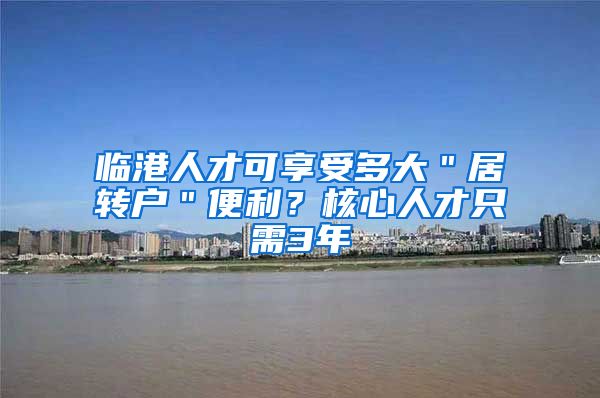 临港人才可享受多大＂居转户＂便利？核心人才只需3年