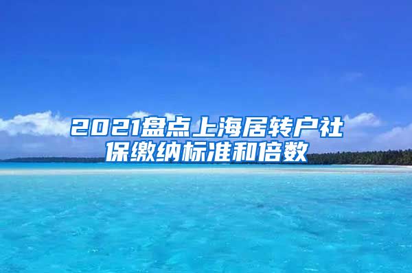 2021盘点上海居转户社保缴纳标准和倍数