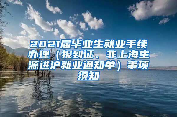 2021届毕业生就业手续办理（报到证、非上海生源进沪就业通知单）事项须知