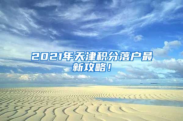 2021年天津积分落户最新攻略！