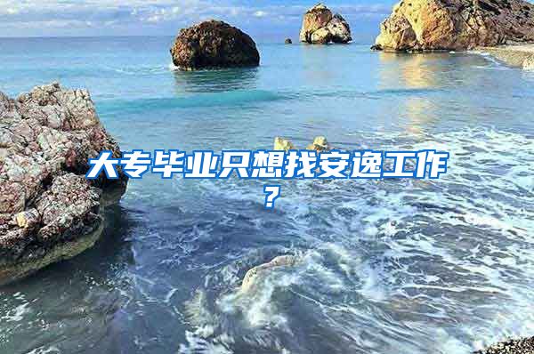 大专毕业只想找安逸工作？