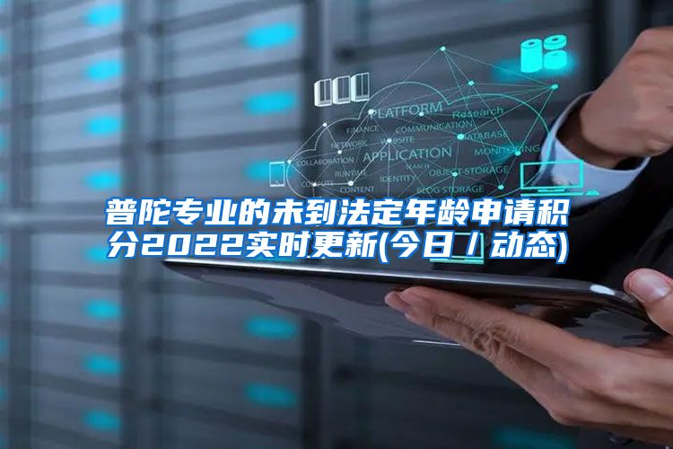 普陀专业的未到法定年龄申请积分2022实时更新(今日／动态)