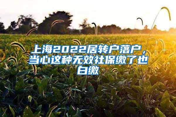 上海2022居转户落户，当心这种无效社保缴了也白缴