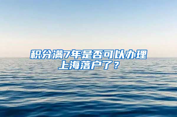 积分满7年是否可以办理上海落户了？