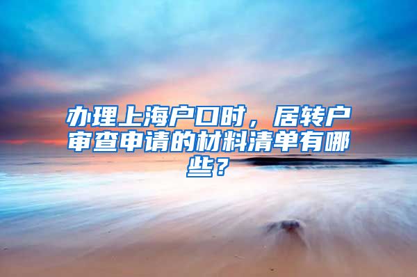 办理上海户口时，居转户审查申请的材料清单有哪些？