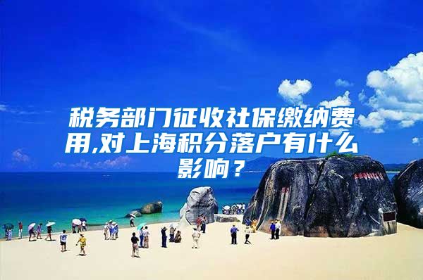 税务部门征收社保缴纳费用,对上海积分落户有什么影响？