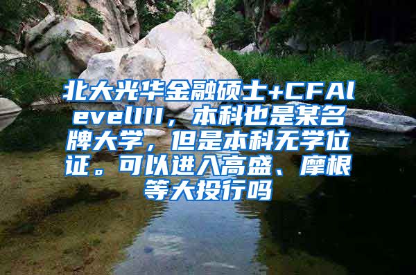北大光华金融硕士+CFAlevelIII，本科也是某名牌大学，但是本科无学位证。可以进入高盛、摩根等大投行吗