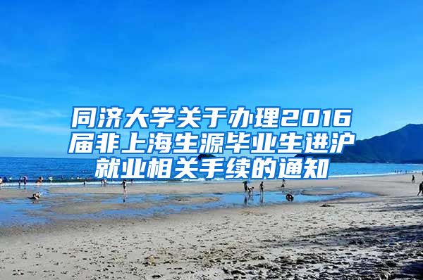 同济大学关于办理2016届非上海生源毕业生进沪就业相关手续的通知