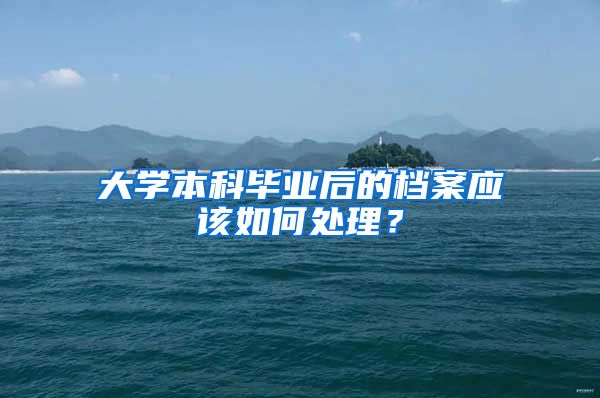 大学本科毕业后的档案应该如何处理？