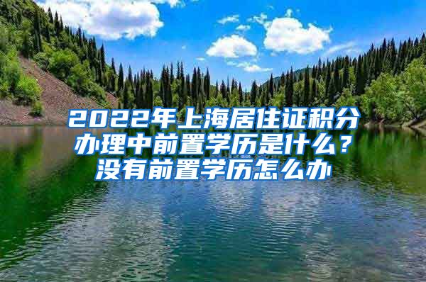 2022年上海居住证积分办理中前置学历是什么？没有前置学历怎么办