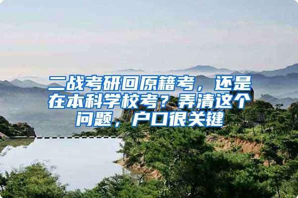 二战考研回原籍考，还是在本科学校考？弄清这个问题，户口很关键
