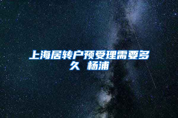 上海居转户预受理需要多久 杨浦
