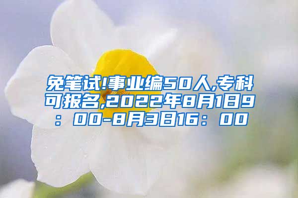 免笔试!事业编50人,专科可报名,2022年8月1日9：00-8月3日16：00