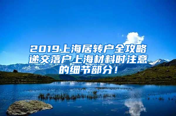 2019上海居转户全攻略递交落户上海材料时注意的细节部分！