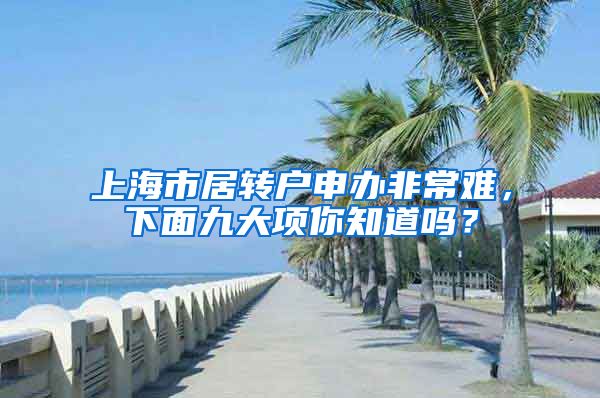 上海市居转户申办非常难，下面九大项你知道吗？