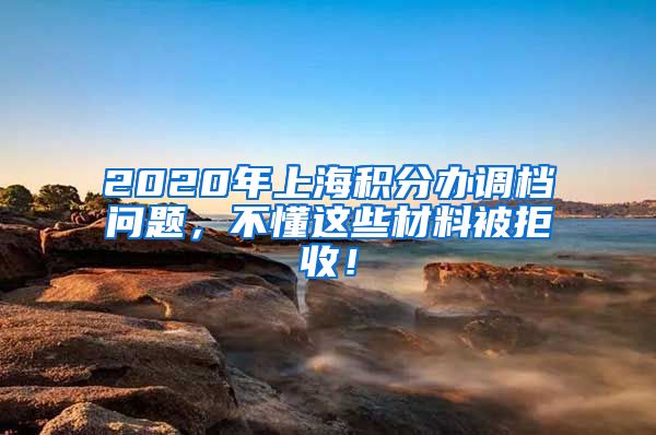 2020年上海积分办调档问题，不懂这些材料被拒收！