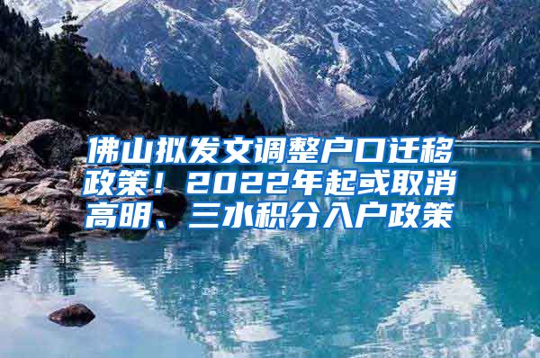 佛山拟发文调整户口迁移政策！2022年起或取消高明、三水积分入户政策