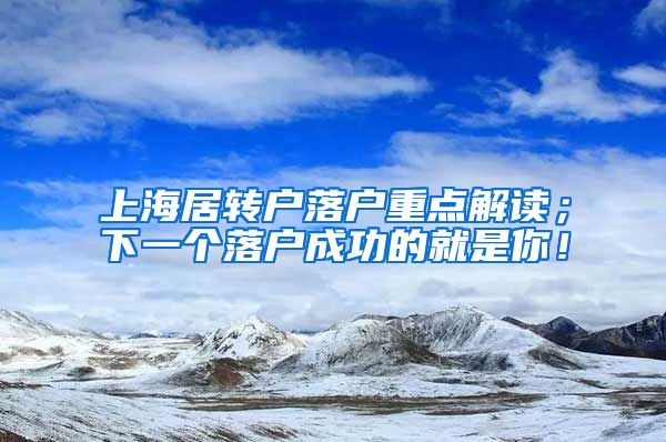 上海居转户落户重点解读；下一个落户成功的就是你！