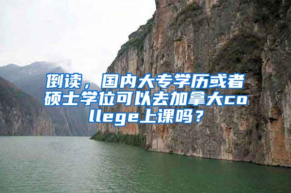 倒读，国内大专学历或者硕士学位可以去加拿大college上课吗？