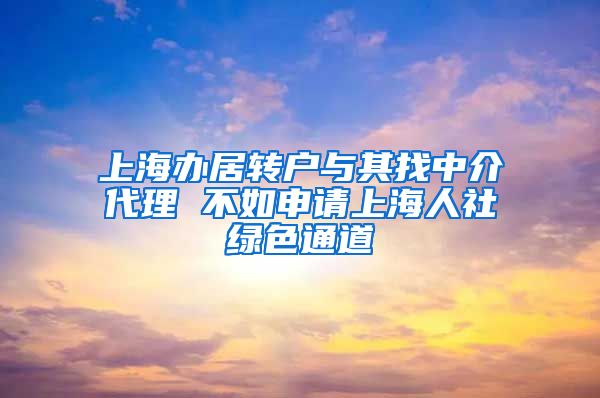 上海办居转户与其找中介代理 不如申请上海人社绿色通道