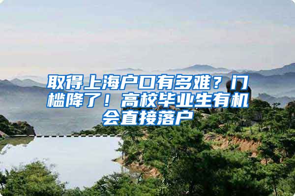 取得上海户口有多难？门槛降了！高校毕业生有机会直接落户