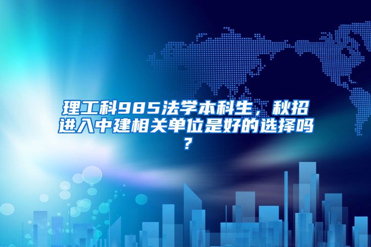 理工科985法学本科生，秋招进入中建相关单位是好的选择吗？