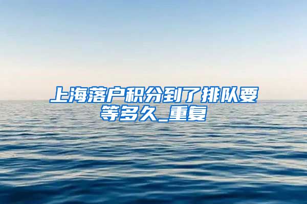 上海落户积分到了排队要等多久_重复