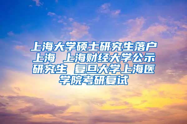 上海大学硕士研究生落户上海 上海财经大学公示研究生 复旦大学上海医学院考研复试