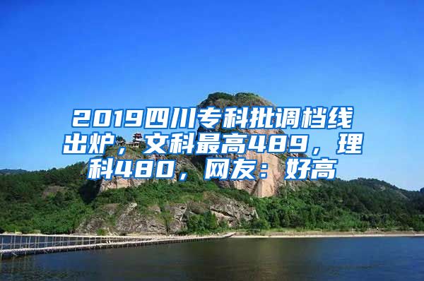 2019四川专科批调档线出炉，文科最高489，理科480，网友：好高